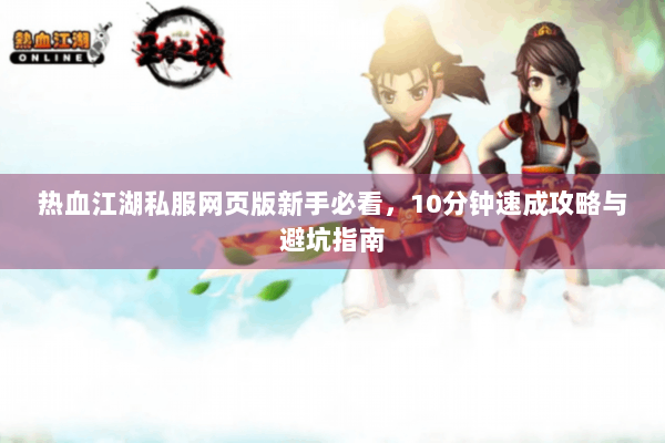 热血江湖私服网页版新手必看,10分钟速成攻略与避坑指南 热血江湖私服网页版新手必看,10分钟速成攻略与避坑指南