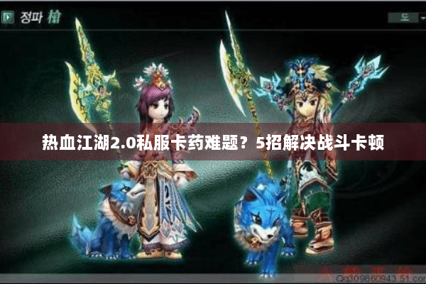 热血江湖2.0私服卡药难题?5招解决战斗卡顿 热血江湖2.0私服卡药难题?5招解决战斗卡顿