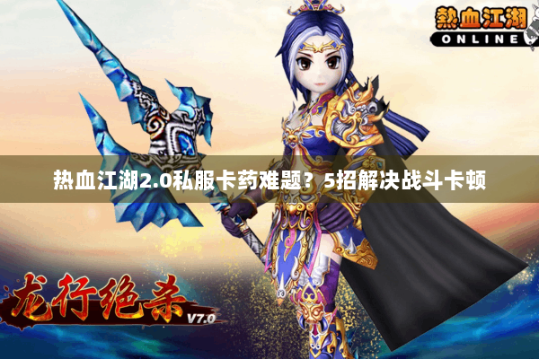 热血江湖2.0私服卡药难题?5招解决战斗卡顿 热血江湖2.0私服卡药难题?5招解决战斗卡顿