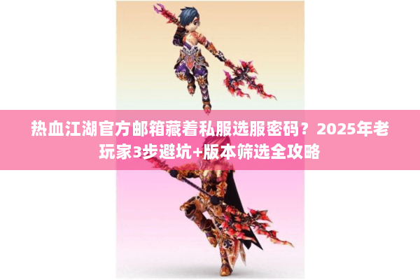 热血江湖官方邮箱藏着私服选服密码?2025年老玩家3步避坑+版本筛选全攻略 热血江湖官方邮箱藏着私服选服密码?2025年老玩家3步避坑+版本筛选全攻略