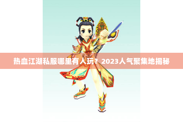 热血江湖私服哪里有人玩?2023人气聚集地揭秘 热血江湖私服哪里有人玩?2023人气聚集地揭秘