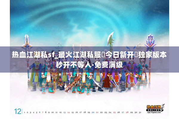 热血江湖私sf_最火江湖私服▷今日新开◁独家版本秒开不等人·免费满级