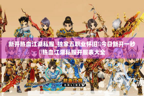 新开热血江湖私服_独家五职业怀旧▷今日新开一秒◁热血江湖私服开服表大全