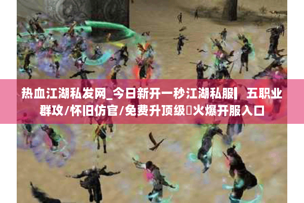 热血江湖私发网_今日新开一秒江湖私服▎五职业群攻/怀旧仿官/免费升顶级◁火爆开服入口 热血江湖私发网_今日新开一秒江湖私服▎五职业群攻/怀旧仿官/免费升顶级◁火爆开服入口