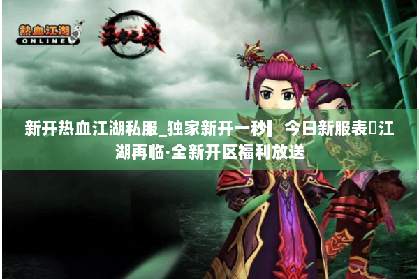新开热血江湖私服_独家新开一秒▎今日新服表◁江湖再临·全新开区福利放送 新开热血江湖私服_独家新开一秒▎今日新服表◁江湖再临·全新开区福利放送