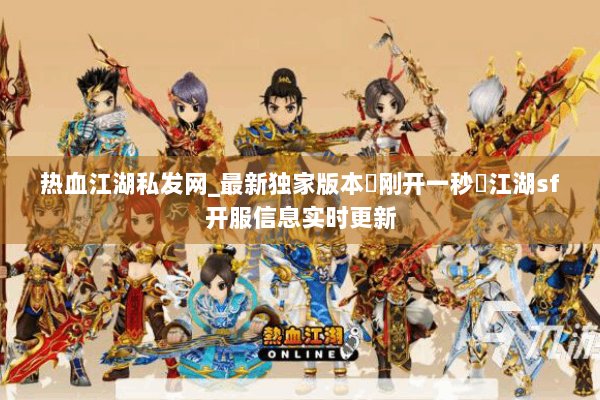 热血江湖私发网_最新独家版本▷刚开一秒◁江湖sf开服信息实时更新