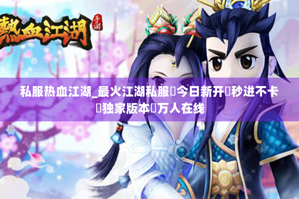 私服热血江湖_最火江湖私服✔今日新开✔秒进不卡✔独家版本✔万人在线