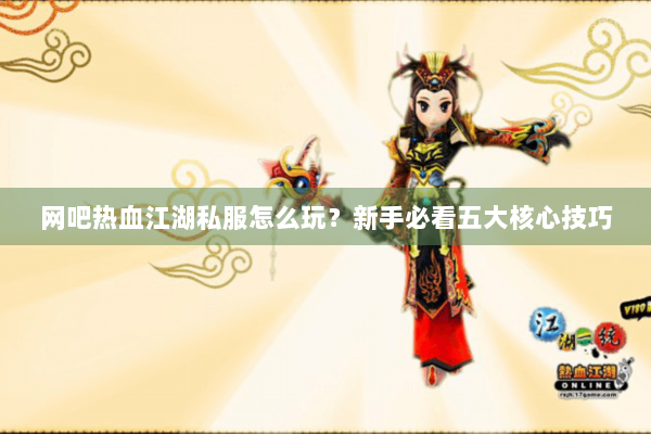 网吧热血江湖私服怎么玩?新手必看五大核心技巧 网吧热血江湖私服怎么玩?新手必看五大核心技巧