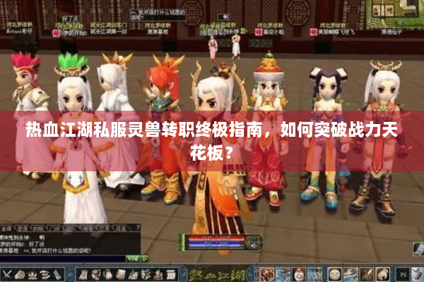 热血江湖私服灵兽转职终极指南,如何突破战力天花板? 热血江湖私服灵兽转职终极指南,如何突破战力天花板?