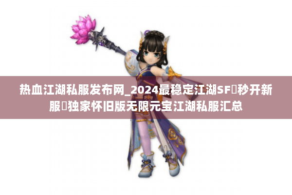 热血江湖私服发布网_2024最稳定江湖SF▷秒开新服◁独家怀旧版无限元宝江湖私服汇总