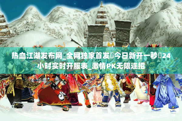 热血江湖发布网_全网独家首发▷今日新开一秒◁24小时实时开服表_激情PK无限连招