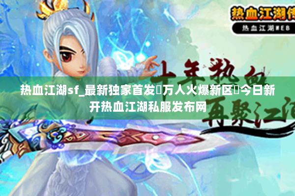 热血江湖sf_最新独家首发▷万人火爆新区◁今日新开热血江湖私服发布网