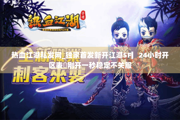 热血江湖私发网_独家首发新开江湖SF▎24小时开区表◁刚开一秒稳定不关服 热血江湖私发网_独家首发新开江湖SF▎24小时开区表◁刚开一秒稳定不关服