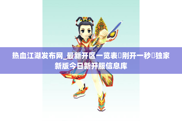 热血江湖发布网_最新开区一览表▷刚开一秒◁独家新版今日新开服信息库