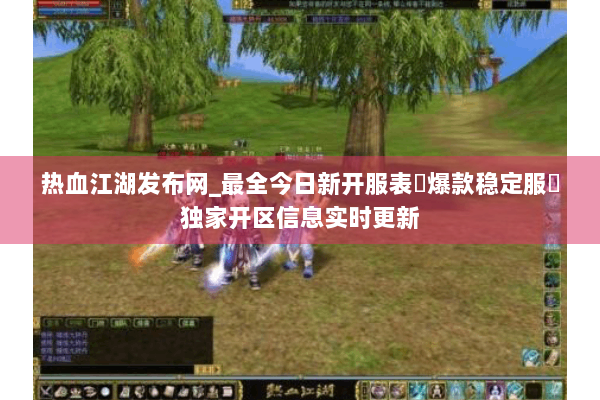 热血江湖发布网_最全今日新开服表▶爆款稳定服◀独家开区信息实时更新