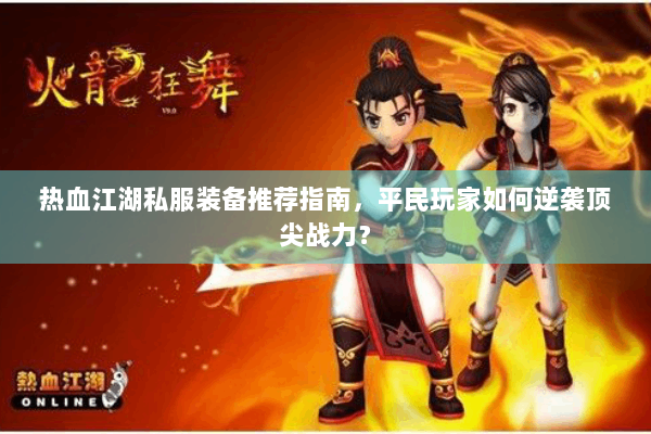 热血江湖私服装备推荐指南，平民玩家如何逆袭顶尖战力？