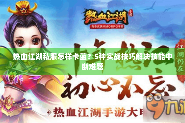 热血江湖私服怎样卡蓝？5种实战技巧解决技能中断难题
