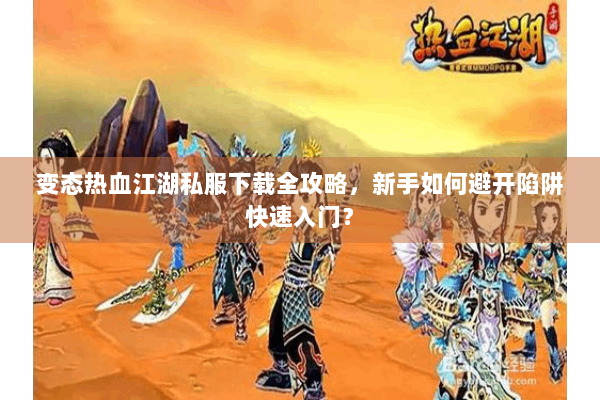 变态热血江湖私服下载全攻略,新手如何避开陷阱快速入门? 变态热血江湖私服下载全攻略,新手如何避开陷阱快速入门?