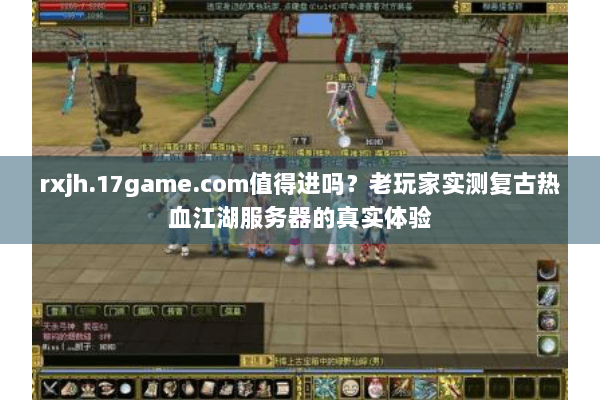 rxjh.17game.com值得进吗？老玩家实测复古热血江湖服务器的真实体验