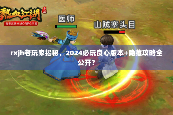 rxjh老玩家揭秘，2024必玩良心版本+隐藏攻略全公开？