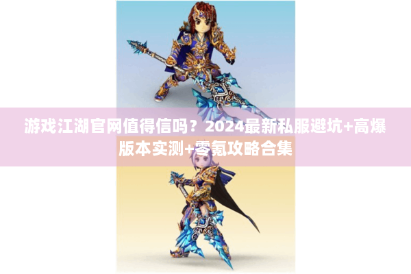 游戏江湖官网值得信吗？2024最新私服避坑+高爆版本实测+零氪攻略合集