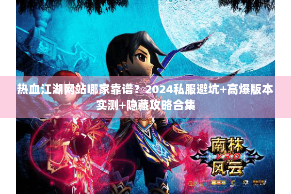 热血江湖网站哪家靠谱？2024私服避坑+高爆版本实测+隐藏攻略合集