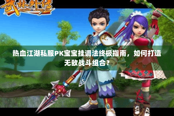 热血江湖私服PK宝宝挂调法终极指南,如何打造无敌战斗组合? 热血江湖私服PK宝宝挂调法终极指南,如何打造无敌战斗组合?