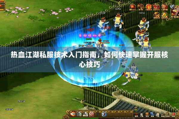 热血江湖私服技术入门指南,如何快速掌握开服核心技巧 热血江湖私服技术入门指南,如何快速掌握开服核心技巧