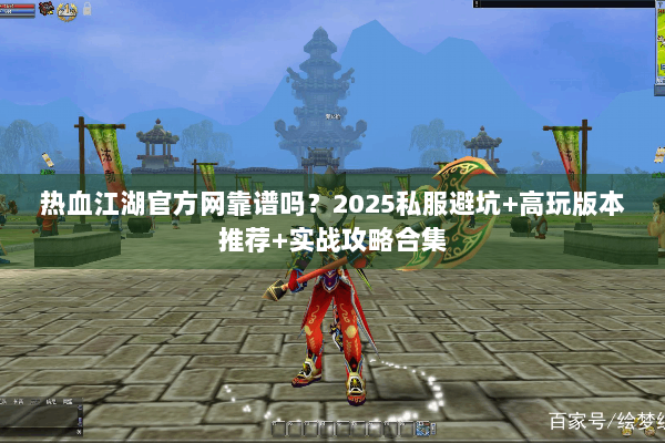 热血江湖官方网靠谱吗?2025私服避坑+高玩版本推荐+实战攻略合集 热血江湖官方网靠谱吗?2025私服避坑+高玩版本推荐+实战攻略合集