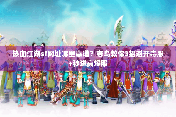 热血江湖sf网址哪里靠谱？老鸟教你3招避开毒服+秒进高爆服