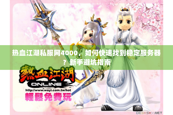 热血江湖私服网4000,如何快速找到稳定服务器?新手避坑指南 热血江湖私服网4000,如何快速找到稳定服务器?新手避坑指南