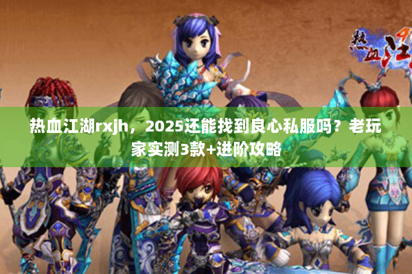 热血江湖rxjh,2025还能找到良心私服吗?老玩家实测3款+进阶攻略 热血江湖rxjh,2025还能找到良心私服吗?老玩家实测3款+进阶攻略