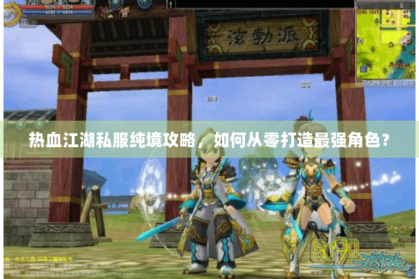 热血江湖私服纯境攻略,如何从零打造最强角色? 热血江湖私服纯境攻略,如何从零打造最强角色?