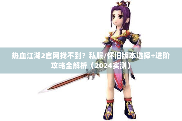 热血江湖2官网找不到?私服/怀旧版本选择+进阶攻略全解析(2024实测) 热血江湖2官网找不到?私服/怀旧版本选择+进阶攻略全解析(2024实测)