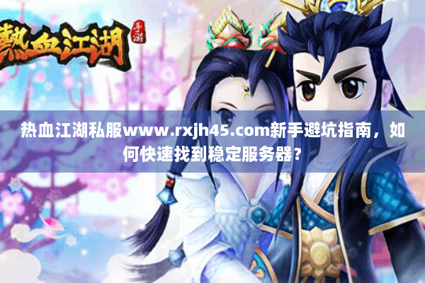 热血江湖私服www.rxjh45.com新手避坑指南，如何快速找到稳定服务器？