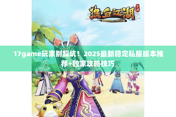 17game玩家别踩坑！2025最新稳定私服版本推荐+独家攻略技巧