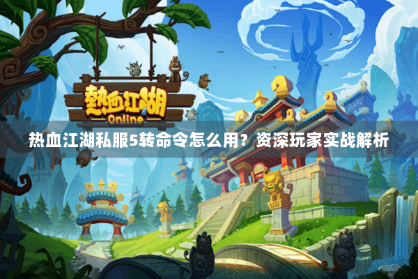 热血江湖私服5转命令怎么用?资深玩家实战解析 热血江湖私服5转命令怎么用?资深玩家实战解析