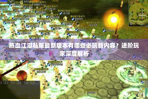 热血江湖私服最新版本有哪些必玩新内容？进阶玩家深度解析