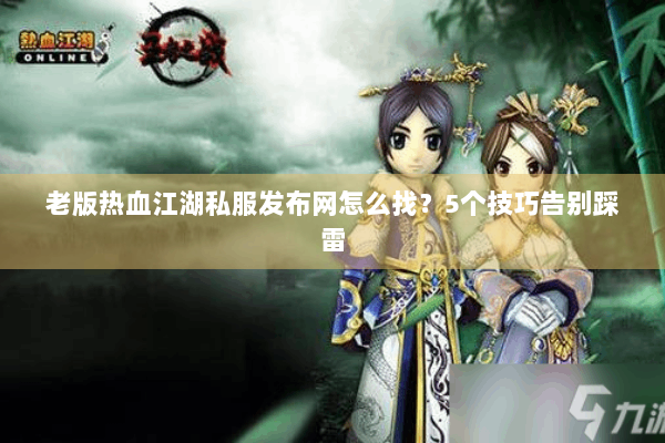 老版热血江湖私服发布网怎么找?5个技巧告别踩雷 老版热血江湖私服发布网怎么找?5个技巧告别踩雷
