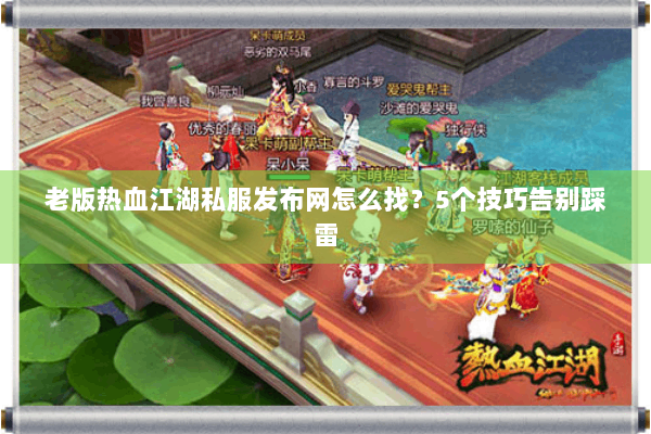 老版热血江湖私服发布网怎么找?5个技巧告别踩雷 老版热血江湖私服发布网怎么找?5个技巧告别踩雷