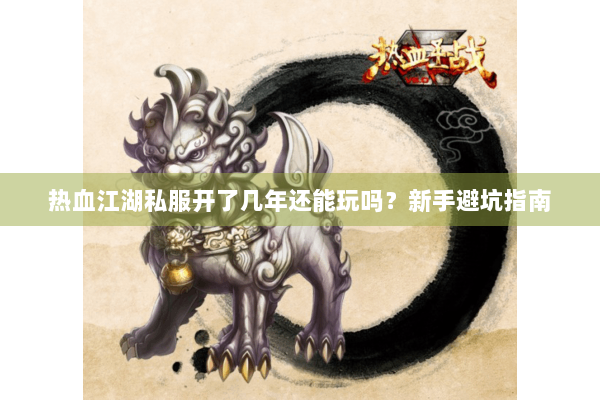 热血江湖私服开了几年还能玩吗？新手避坑指南