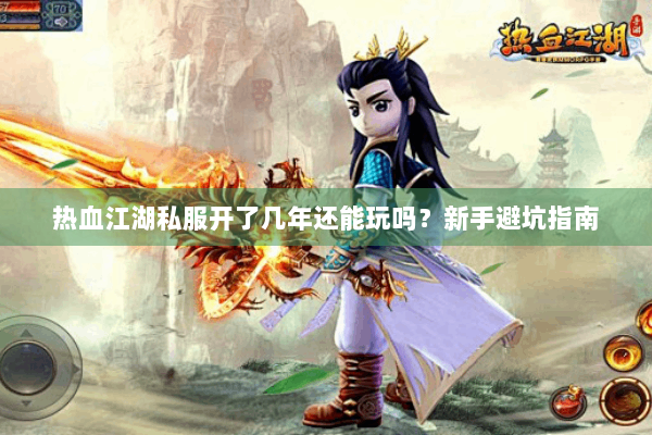 热血江湖私服开了几年还能玩吗？新手避坑指南