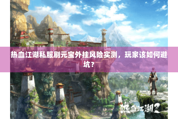 热血江湖私服刷元宝外挂风险实测,玩家该如何避坑? 热血江湖私服刷元宝外挂风险实测,玩家该如何避坑?