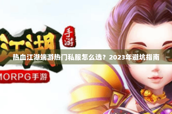 热血江湖端游热门私服怎么选?2023年避坑指南 热血江湖端游热门私服怎么选?2023年避坑指南