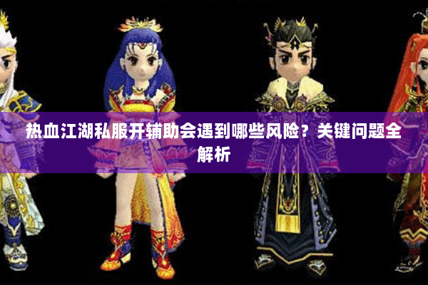 热血江湖私服开辅助会遇到哪些风险？关键问题全解析