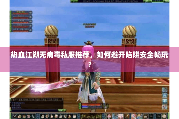 热血江湖无病毒私服推荐，如何避开陷阱安全畅玩？