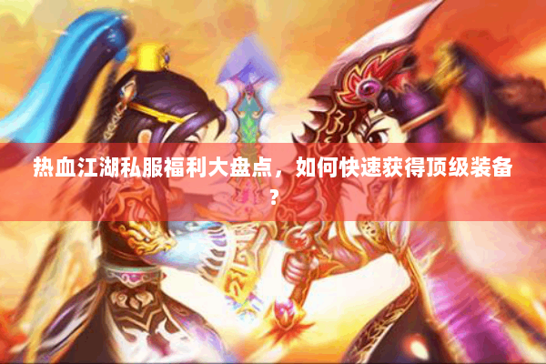 热血江湖私服福利大盘点，如何快速获得顶级装备？