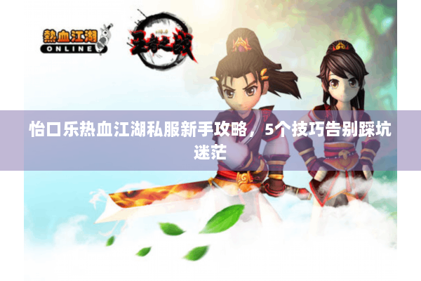 怡口乐热血江湖私服新手攻略,5个技巧告别踩坑迷茫 怡口乐热血江湖私服新手攻略,5个技巧告别踩坑迷茫