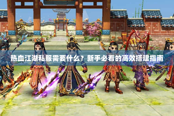 热血江湖私服需要什么？新手必看的高效搭建指南