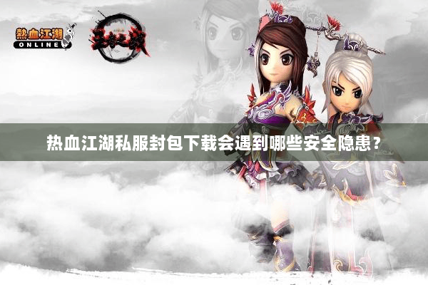 热血江湖私服封包下载会遇到哪些安全隐患? 热血江湖私服封包下载会遇到哪些安全隐患?